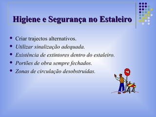  Criar trajectos alternativos.
 Utilizar sinalização adequada.
 Existência de extintores dentro do estaleiro.
 Portões de obra sempre fechados.
 Zonas de circulação desobstruídas.
Higiene e Segurança no EstaleiroHigiene e Segurança no Estaleiro
 