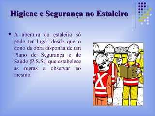  A abertura do estaleiro só
pode ter lugar desde que o
dono da obra disponha de um
Plano de Segurança e de
Saúde (P.S.S.) que estabelece
as regras a observar no
mesmo.
Higiene e Segurança no EstaleiroHigiene e Segurança no Estaleiro
 