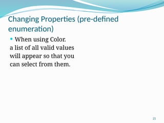 25
Changing Properties (pre-defined
enumeration)
 When using Color.
a list of all valid values
will appear so that you
can select from them.
 