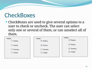 41
CheckBoxes
 CheckBoxes are used to give several options to a
user to check or uncheck. The user can select
only one or several of them, or can unselect all of
them.
 