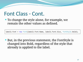 47
Font Class - Cont.
 To change the style alone, for example, we
remain the other values as defined.
 But, in the previous statement, the FontStyle is
changed into Bold, regardless of the style that
already is applied to the label.
 