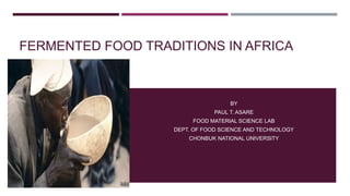 FERMENTED FOOD TRADITIONS IN AFRICA
BY
PAUL T. ASARE
FOOD MATERIAL SCIENCE LAB
DEPT. OF FOOD SCIENCE AND TECHNOLOGY
CHONBUK NATIONAL UNIVERSITY
 