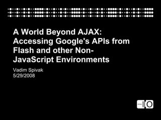 A World Beyond AJAX:
Accessing Google's APIs from
Flash and other Non-
JavaScript Environments
Vadim Spivak
5/29/2008
 