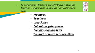 • Las principales lesiones que afectan a los huesos,
tendones, ligamentos, músculos y articulaciones
son:
• Fracturas
• Esguinces
• Luxaciones
• Calambres y desgarros
• Trauma raquimedular
• Traumatismo craneoencefálico
4
 