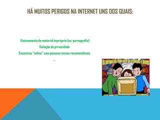 Há muitos perigos na internet uns dos quais:Visionamento de material impróprio (ex: pornografia)Violação da privacidadeEncontros “online” com pessoas menos recomendáveis…
