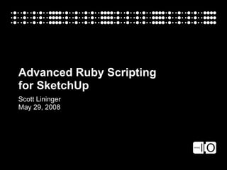 Advanced Ruby Scripting
for SketchUp
Scott Lininger
May 29, 2008
 