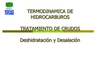 TERMODINAMICA DE
HIDROCARBUROS
TRATAMIENTO DE CRUDOS
Deshidratación y Desalación
 