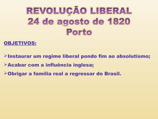 OBJETIVOS:
Instaurar um regime liberal pondo fim ao absolutismo;
Acabar com a influência inglesa;
Obrigar a família real a regressar do Brasil.

 