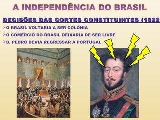 DECISÕES DAS CORTES CONSTITUINTES (1822)
(1822
O BRASIL VOLTARIA A SER COLÓNIA
O COMÉRCIO DO BRASIL DEIXARIA DE SER LIVRE
D. PEDRO DEVIA REGRESSAR A PORTUGAL

 