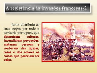 Junot distribuiu as
suas tropas por todo o
território português, que
destruíram
culturas,
incendiaram povoações,
mataram pessoas
e
roubaram das igrejas,
casas e dos solares as
coisas que pareciam ter
valor.

 