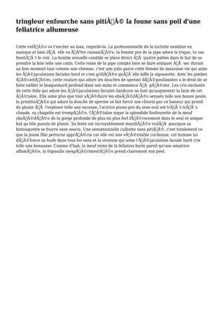 tringleur enfourche sans pitiÃƒÂ© la foune sans poil d'une 
fellatrice allumeuse 
Cette vidÃƒÂ©o va t'exciter au max, regarde-la. La professionnelle de la turlutte semblait en 
manque et bien lÃƒÂ elle va ÃƒÂªtre rassasiÃƒÂ©e, la femme pro de la pipe adore la trique, tu vas 
bientÃƒÂ´t le voir. La bombe sexuelle candide se place direct ÃƒÂ quatre pattes dans le but de se 
prendre la bite telle une catin. Cette reine de la pipe compte bien se faire astiquer ÃƒÂ sec durant 
un bon moment tout comme une chienne, c'est une jolie garce cette femme de mauvaise vie qui aime 
les ÃƒÂ©jaculations faciales hard et c'est grillÃƒÂ©e quÃ‚Â´elle kiffe la zigounette. Avec les jambes 
ÃƒÂ©cartÃƒÂ©es, cette roulure qui adore les douches de sperme dÃƒÂ©goulinantes a le droit de se 
faire enfiler le braquemard profond dans son mimi et commence ÃƒÂ gÃƒÂ©mir. Les cris excitants 
de cette folle qui adore les ÃƒÂ©jaculations faciales hardcore ne font qu'augmenter la faim de cet 
ÃƒÂ©talon. Elle aime plus que tout sÃƒÂ©duire les obsÃƒÂ©dÃƒÂ©s sexuels telle une bonne poule, 
la prostituÃƒÂ©e qui adore la douche de sperme se fait farcir son clitoris par ce baiseur qui prend 
du plaisir ÃƒÂ l'exploser telle une suceuse, l'actrice porno pro du sexe oral est trÃƒÂ¨s trÃƒÂ¨s 
chaude, sa chagatte est trempÃƒÂ©e, l'ÃƒÂ©talon nique la splendide foufounette de la meuf 
obsÃƒÂ©dÃƒÂ©e de la gorge profonde de plus en plus fort fÃƒÂ©rocement dans le seul et unique 
but qu'elle gueule de plaisir. Sa fente est incroyablement mouillÃƒÂ©e voilÃƒÂ pourquoi sa 
bistouquette se fourre sans soucis. Une sensationnelle culbutte sans pitiÃƒÂ©, c'est totalement ce 
que la jeune fille perverse apprÃƒÂ©cie car elle est une vÃƒÂ©ritable cochonne, cet homme lui 
dÃƒÂ©fonce sa foufe dans tous les sens et la vicieuse qui aime l'ÃƒÂ©jaculation faciale hard crie 
telle une bonnasse. Comme d'hab, la meuf reine de la fellation hurle pareil qu'une amatrice 
affamÃƒÂ©e, la fripouille inexpÃƒÂ©rimentÃƒÂ©e prend clairement son pied. 
