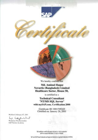 TM
We hereby confirm that
Md. Aminul Haque
Novartis (Bangladesh) Linlited
Healthcare Sector, House 50,
is certified as a
Technical Consultant
'NTIMS SQL Server'
with mySAP.com, Certification 2000
Certificate ID: 0001709169
Certified on: January 26, 2001
Walldorf, February 07, 200 J
lJJ.~Lks
Waldemar WeyhersmUller
SAP Partner Academy
This certificate is valid for the perso indicated and onlyinconjunction
with the company listed above.I isnon- onsferrabie.
SAP and all SAP based trademarks and logos are rademmks or registeredtrademarksof SAP AG.