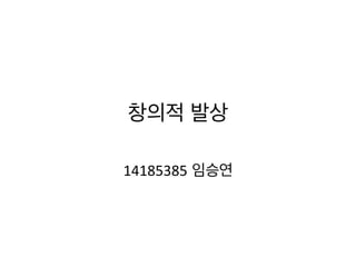 창의적 발상	
  
14185385 임승연	
  
 