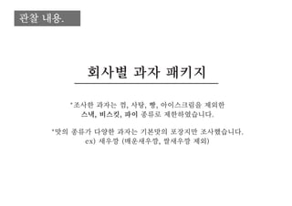 관찰 내용.
*조사한 과자는 껌, 사탕, 빵, 아이스크림을 제외한
스낵, 비스킷, 파이 종류로 제한하였습니다.
*맛의 종류가 다양한 과자는 기본맛의 포장지만 조사했습니다.
ex) 새우깡 (매운새우깡, 쌀새우깡 제외)
회사별 과자 패키지
 