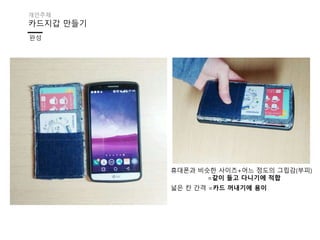 카드지갑 만들기
완성
개인주제
넓은 칸 간격 =카드 꺼내기에 용이
휴대폰과 비슷한 사이즈+어느 정도의 그립감(부피)
=같이 들고 다니기에 적합
 