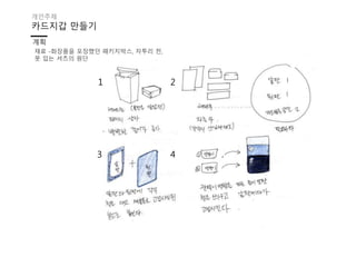 카드지갑 만들기
계획
개인주제
재료 -화장품을 포장했던 패키지박스, 자투리 천,
못 입는 셔츠의 원단
1 2
3 4
 