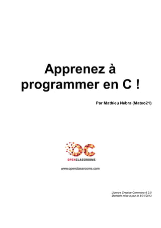 Apprenez à
programmer en C !
Par Mathieu Nebra (Mateo21)
www.openclassrooms.com
Licence Creative Commons 6 2.0
Dernière mise à jour le 8/01/2013
 