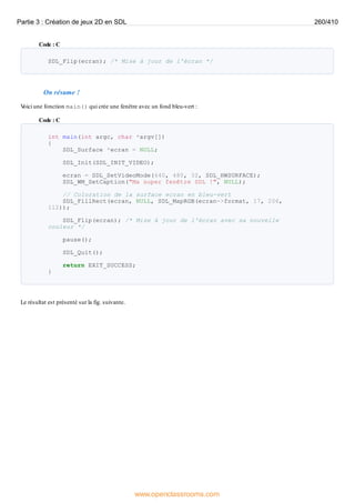 Code : C
SDL_Flip(ecran); /* Mise à jour de l'écran */
On résume !
V
oici une fonction main() qui crée une fenêtre avec un fond bleu-vert :
Code : C
int main(int argc, char *argv[])
{
SDL_Surface *ecran = NULL;
SDL_Init(SDL_INIT_VIDEO);
ecran = SDL_SetVideoMode(640, 480, 32, SDL_HWSURFACE);
SDL_WM_SetCaption("Ma super fenêtre SDL !", NULL);
// Coloration de la surface ecran en bleu-vert
SDL_FillRect(ecran, NULL, SDL_MapRGB(ecran->format, 17, 206,
112));
SDL_Flip(ecran); /* Mise à jour de l'écran avec sa nouvelle
couleur */
pause();
SDL_Quit();
return EXIT_SUCCESS;
}
Le résultat est présenté sur la fig. suivante.
Partie 3 : Création de jeux 2D en SDL 260/410
www.openclassrooms.com
 