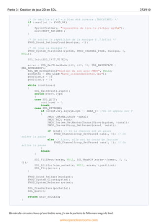 /* On vérifie si elle a bien été ouverte (IMPORTANT) */
if (resultat != FMOD_OK)
{
fprintf(stderr, "Impossible de lire le fichier mp3n");
exit(EXIT_FAILURE);
}
/* On active la répétition de la musique à l'infini */
FMOD_Sound_SetLoopCount(musique, -1);
/* On joue la musique */
FMOD_System_PlaySound(system, FMOD_CHANNEL_FREE, musique, 0,
NULL);
SDL_Init(SDL_INIT_VIDEO);
ecran = SDL_SetVideoMode(640, 480, 32, SDL_HWSURFACE |
SDL_DOUBLEBUF);
SDL_WM_SetCaption("Gestion du son avec FMOD", NULL);
pochette = IMG_Load("hype_liesandspeeches.jpg");
position.x = 0;
position.y = 0;
while (continuer)
{
SDL_WaitEvent(&event);
switch(event.type)
{
case SDL_QUIT:
continuer = 0;
break;
case SDL_KEYDOWN:
if (event.key.keysym.sym == SDLK_p) //Si on appuie sur P
{
FMOD_CHANNELGROUP *canal;
FMOD_BOOL etat;
FMOD_System_GetMasterChannelGroup(system, &canal);
FMOD_ChannelGroup_GetPaused(canal, &etat);
if (etat) // Si la chanson est en pause
FMOD_ChannelGroup_SetPaused(canal, 0); // On
enlève la pause
else // Sinon, elle est en cours de lecture
FMOD_ChannelGroup_SetPaused(canal, 1); // On
active la pause
}
break;
}
SDL_FillRect(ecran, NULL, SDL_MapRGB(ecran->format, 0, 0,
0));
SDL_BlitSurface(pochette, NULL, ecran, &position);
SDL_Flip(ecran);
}
FMOD_Sound_Release(musique);
FMOD_System_Close(system);
FMOD_System_Release(system);
SDL_FreeSurface(pochette);
SDL_Quit();
return EXIT_SUCCESS;
}
Histoire d'avoir autre chose qu'une fenêtre noire, j'ai mis la pochette de l'album en image de fond.
Partie 3 : Création de jeux 2D en SDL 373/410
www.openclassrooms.com
 
