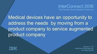Medical devices have an opportunity to
address the needs by moving from a
product company to service augmented
product com...