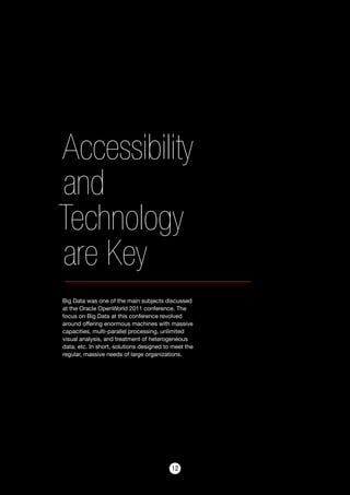 1212
Accessibility
and
Technology
are Key
Big Data was one of the main subjects discussed
at the Oracle OpenWorld 2011 conference. The
focus on Big Data at this conference revolved
around offering enormous machines with massive
capacities, multi-parallel processing, unlimited
visual analysis, and treatment of heterogeneous
data, etc. In short, solutions designed to meet the
regular, massive needs of large organizations.
 