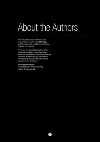 5555
About the Authors
This document was written by Juan
Manuel Ramírez, Director of Strategy
and Development, and Daniel Camprubí,
Planner, at Proximity.
Proximity is a digital agency that offers
integrated marketing and advertising
solutions. By bringing together knowledge,
creativity, and technology, we develop
innovative ideas and measures able to
solve business problems.
www.cpproximity.es
www.youtube.com/cpproximity
twitter: @cpproximity
 