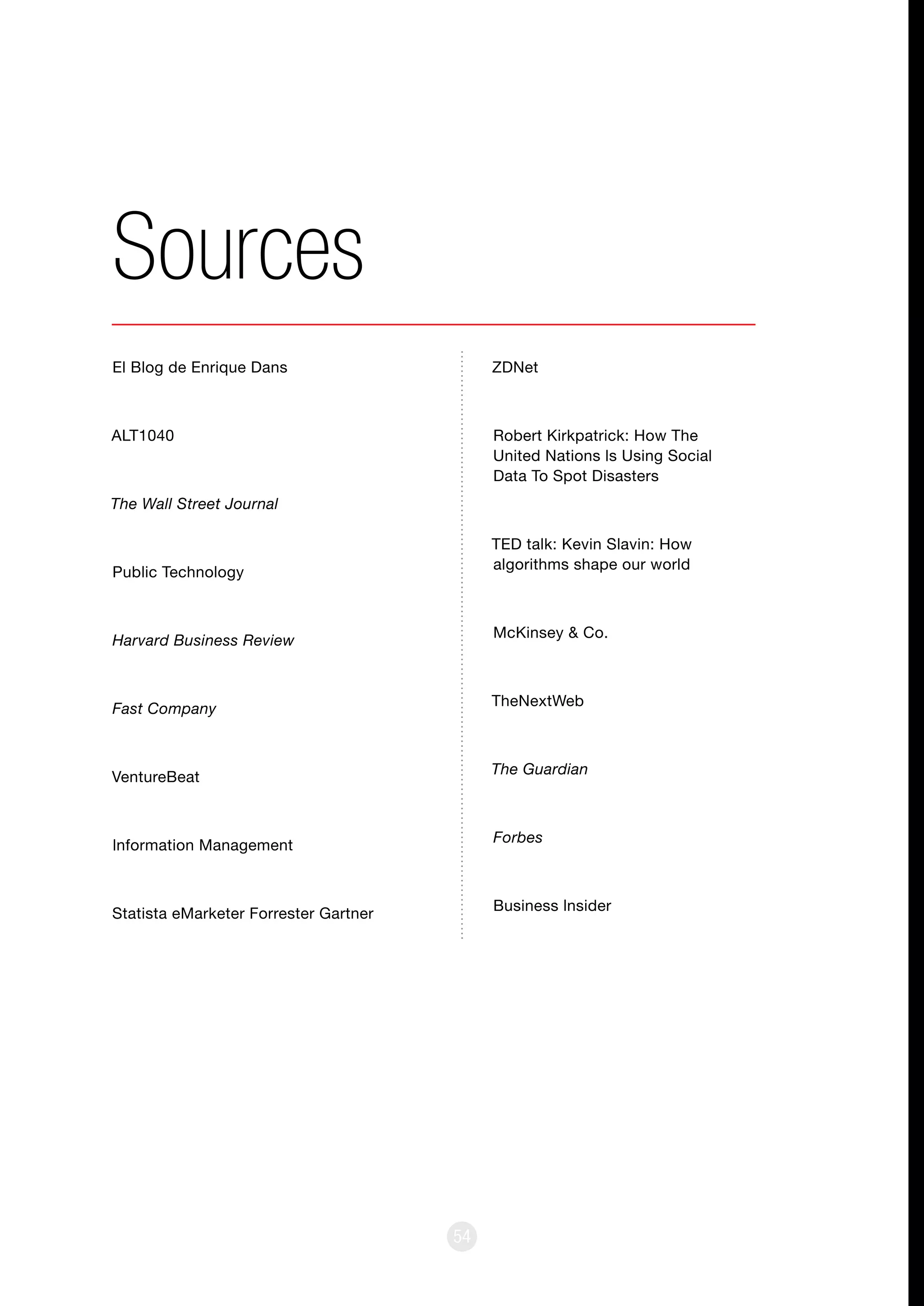 54
El Blog de Enrique Dans
ALT1040
The Wall Street Journal
Public Technology
Harvard Business Review
Fast Company
VentureBeat
lnformation Management
Statista eMarketer Forrester Gartner
Sources
ZDNet
Robert Kirkpatrick: How The
United Nations ls Using Social
Data To Spot Disasters
TED talk: Kevin Slavin: How
algorithms shape our world
McKinsey & Co.
TheNextWeb
The Guardian
Forbes
Business lnsider
 
