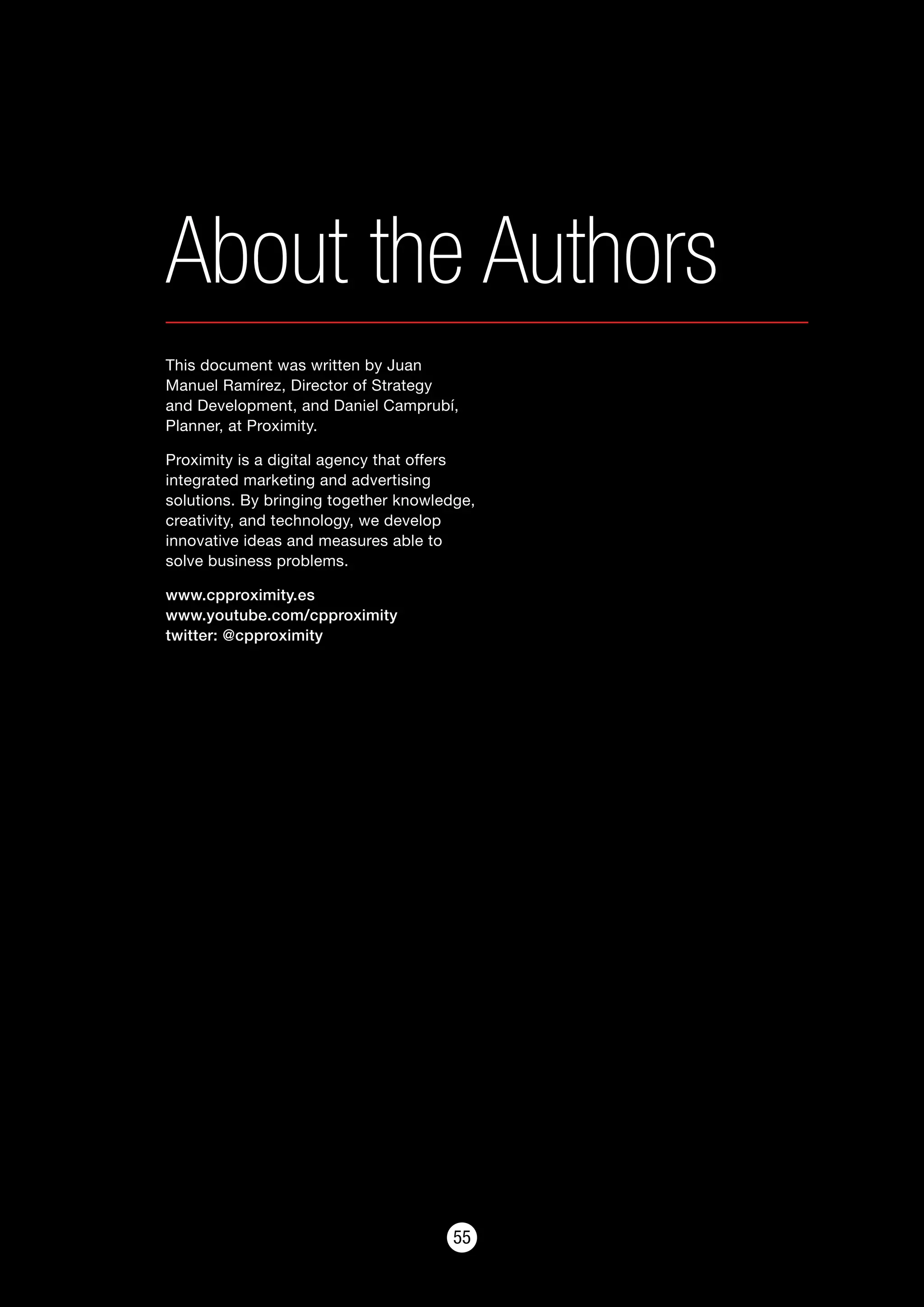 5555
About the Authors
This document was written by Juan
Manuel Ramírez, Director of Strategy
and Development, and Daniel Camprubí,
Planner, at Proximity.
Proximity is a digital agency that offers
integrated marketing and advertising
solutions. By bringing together knowledge,
creativity, and technology, we develop
innovative ideas and measures able to
solve business problems.
www.cpproximity.es
www.youtube.com/cpproximity
twitter: @cpproximity
 