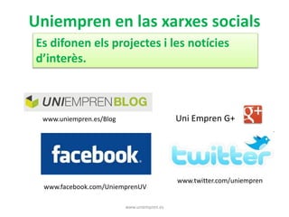 Uniempren en las xarxes socials 
Es difonen els projectes i les notícies 
d’interès. 
www.uniempren.es 
www.uniempren.es/Blog 
www.facebook.com/UniemprenUV 
Uni Empren G+ 
www.twitter.com/uniempren 
 