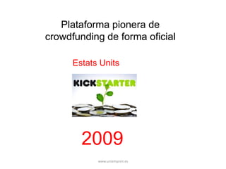Plataforma pionera de 
crowdfunding de forma oficial 
Estats Units 
2009 
www.uniempren.es 
 