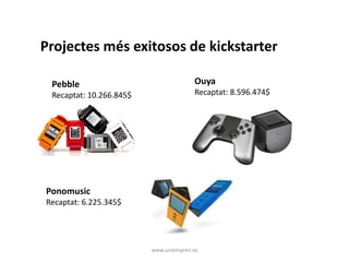 Projectes més exitosos de kickstarter 
Ouya 
Recaptat: 8.596.474$ 
www.uniempren.es 
Pebble 
Recaptat: 10.266.845$ 
Ponomusic 
Recaptat: 6.225.345$ 
 