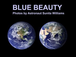 BLUE BEAUTYBLUE BEAUTY
Photos by Astronaut Sunita WilliamsPhotos by Astronaut Sunita Williams
 