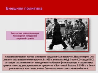 Венгерские революционеры
Конвоируют сотрудника
секретной службы

Социалистический лагерь с момента создания был непрочен. После смерти Сталина он стал внешне более прочен. В 1955 г. возникла ОВД. После XX съезда КПСС
ситуация стала меняться - вывод о многообразии форм перехода к социализму
привел к началу демократических процессов в Восточной Европе. В 1956 г. в Венгрии началось восстание, но оно было подавлено советскими войсками.

 
