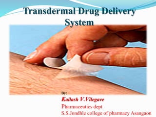 Transdermal Drug Delivery
System
By:
Kailash V.Vilegave
Pharmaceutics dept
S.S.Jondhle college of pharmacy Asangaon
 