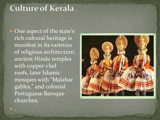 One aspect of the state's
  rich cultural heritage is
  manifest in its varieties
  of religious architecture:
  ancient Hindu temples
  with copper-clad
  roofs, later Islamic
  mosques with "Malabar
  gables," and colonial
  Portuguese Baroque
  churches.
 .
 