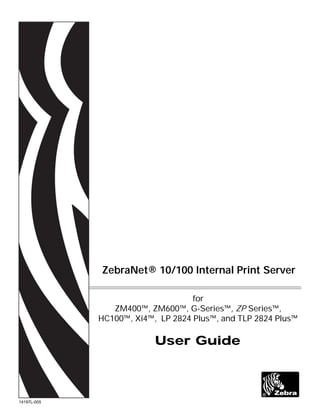 14197L-005
ZebraNet® 10/100 Internal Print Server
for
ZM400™, ZM600™, G-Series™, ZP Series™,
HC100™, Xi4™, LP 2824 Plus™, and TLP 2824 Plus™
User Guide
 