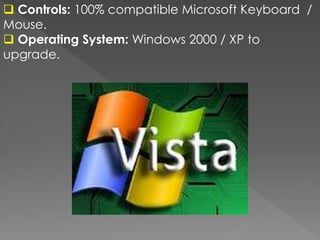  Controls: 100% compatible Microsoft Keyboard /
Mouse.
 Operating System: Windows 2000 / XP to
upgrade.
 