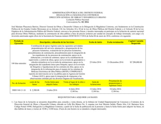 ADMINISTRACIÓN PÚBLICA DEL DISTRITO FEDERAL
DELEGACIÓN LA MAGDALENA CONTRERAS
DIRECCIÓN GENERAL DE OBRAS Y DESARROLLO URBANO
Licitación Pública Nacional
Convocatoria No. 02/ 2016
José Mariano Plascencia Barrios, Director General de Obras y Desarrollo Urbano en la Delegación la Magdalena Contreras, con fundamento en la Constitución
Política de los Estados Unidos Mexicanos en su Artículo 134, los Artículos 24 y 28 de la Ley de Obras Públicas del Distrito Federal, y el Artículo 38 de la Ley
Orgánica de la Administración Pública del Distrito Federal, convoca a las personas físicas y morales interesadas en participar en la licitación de carácter nacional
para diversas Obras Públicas, mediante la contratación de obra pública a base de precios unitarios por unidad de concepto de trabajo terminado, con cargo a la
inversión autorizada según oficio de la Secretaría de Finanzas número SFDF/SE/0117/2016 de fecha 06 de enero de 2016, conforme a lo siguiente:
Periodo de
Ejecución
Descripción y ubicación de los Servicios Fecha de inicio Fecha terminación
Capital Contable
Requerido
160 días naturales
Coordinación de apoyo logístico para las siguientes actividades
preponderantes del servicio: planeación y programación de los
procesos licitatorios, evaluación de los procesos licitatorios;
procedimientos de contratación, procedimientos para la integración de
los expedientes de los procesos de contratación; apoyo en la
elaboración y revisión de contratos; apoyo en la coordinación de
supervisión y control de obras; apoyo en la revisión de generadores y
cálculos aritméticos en la revisión de estimaciones; apoyo en la
integración del expediente único para finiquito; apoyo en la revisión
de finiquitos y liquidaciones de los contratos de obra; apoyo en la
integración de la información para el manejo de los sistemas de
Bitácora Electrónica de Obra Pública (BEOP), COMPRANET,
reportes de intervención en la vía pública para la Agencia de Gestión
Urbana (AGU); apoyo para la integración de respuestas a las
observaciones emitidas por los diversos Órganos de Fiscalización.
25-Julio-2016 31-Diciembre-2016 $3´200,000.00
No. de licitación
costo de las
bases
Fecha límite para
adquirir bases
Visita al lugar de la obra o
los trabajos
Junta de
Aclaraciones
Presentación de
proposiciones y
Apertura Única
30001144-11-16 $ 2,500.00 5-Julio-2016
6-Julio-2016
12:00 hrs.
12-Julio-2016
12:00 hrs.
18-Julio-2016
12:00 hrs.
REQUISITOS PARA ADQUIRIR LAS BASES
1.- Las bases de la licitación se encuentra disponibles para consulta y venta directa, en la Jefatura de Unidad Departamental de Concursos y Contratos de la
Dirección General de Obras y Desarrollo Urbano, ubicada en Calle Río Blanco No. 9, esquina con José Moreno Salido, Planta Alta, Col. Barranca Seca,
Código Postal 10580, Delegación La Magdalena Contreras, a partir de la fecha de publicación de la presente y hasta la fecha límite para adquirir las bases, en
días hábiles de lunes a viernes de 10:00 a 14:00 horas. (Fuera de este horario no se atenderá a ningún interesado).
 