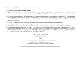 10.- La moneda en que deberán cotizarse las proposiciones será: peso mexicano.
11.- Para la presente licitación no se otorgarán anticipos.
12.- Para la licitación de esta convocatoria, no se podrá subcontratar ninguna parte de los trabajos, de no ser indicado en las bases de la licitación o previa
autorización en apego a lo dispuesto por el artículo 47 párrafo quinto de la Ley de Obras Públicas del Distrito Federal.
13.- Los criterios generales para llevar a cabo la adjudicación por El Órgano Político-Administrativo, serán con base en los artículos 40 y 41 de la Ley de Obras
Públicas del Distrito Federal, para lo cual efectuará el análisis comparativo de las proposiciones admitidas, formulará el dictamen y emitirá el fallo mediante el
cual se adjudicará el contrato al concursante que reuniendo las condiciones necesarias, haya presentado la postura solvente más baja y garantice el
cumplimiento del contrato.
14.- Los pagos de los trabajos ejecutados, se realizarán a través de la presentación de estimaciones, con periodos máximos mensuales.
15.- Ninguna de las condiciones contenidas en las bases de licitación, así como en las proposiciones presentadas por los licitantes, podrán ser negociadas.
16.- De acuerdo a los establecido en la circular SF/CG/141111/2007, Publicada en la Gaceta Oficial del Distrito Federal el día 06 de agosto del 2007, se prevé a
los Interesados que dentro de las bases de la licitación les será solicitada la constancia de adeudos de las contribuciones a las que se refieren los Artículos 56,
57, 58, 71, 126, 156, 162, 172, y 265 del Código Fiscal del Distrito Federal, expedida por la Administración Tributaria, o en su caso, por el Sistema de Aguas
de la Ciudad de México, por lo que se deberán realizar los trámites que correspondan.
CDMX, A 27 DE JUNIO DE 2016
A T E N T A M E N T E
(Firma)
EL DIRECTOR GENERAL DE OBRAS Y DESARROLLO URBANO
JOSÉ MARIANO PLASCENCIA BARRIOS
SERVIDOR PÚBLICO RESPONSABLE DE LA LICITACIÓN.
 