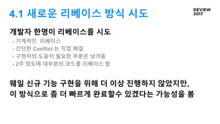 4.1 새로운 리베이스 방식 시도
개발자 한명이 리베이스를 시도
- 기계적인 리베이스
- 간단한 Conflict 는 직접 해결
- 구현자의 도움이 필요한 부분은 남겨둠
- 2주 정도에 대부분의 코드를 리베이스 함
웨일 신규 기능 구현을 위해 더 이상 진행하지 않았지만,
이 방식으로 좀 더 빠르게 완료할수 있겠다는 가능성을 봄
 