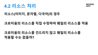 4.2 리소스 처리
리소스(이미지, 문자열, 다국어)의 경우
크로미움의 리소스를 직접 수정하여 웨일의 리소스를 적용
크로미움의 리소스를 건드리지 않고 웨일의 리소스를
적용할 수는 없을까?
 