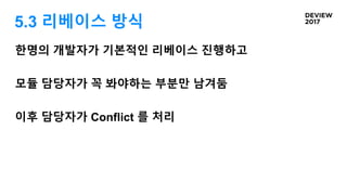 5.3 리베이스 방식
한명의 개발자가 기본적인 리베이스 진행하고
모듈 담당자가 꼭 봐야하는 부분만 남겨둠
이후 담당자가 Conflict 를 처리
 