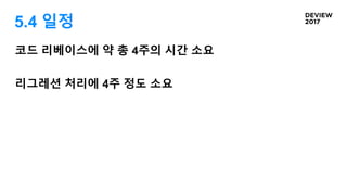 5.4 일정
코드 리베이스에 약 총 4주의 시간 소요
리그레션 처리에 4주 정도 소요
 