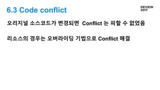 6.3 Code conflict
오리지널 소스코드가 변경되면 Conflict 는 피할 수 없었음
리소스의 경우는 오버라이딩 기법으로 Conflict 해결
 