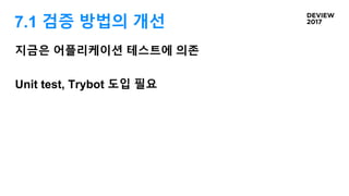 지금은 어플리케이션 테스트에 의존
Unit test, Trybot 도입 필요
7.1 검증 방법의 개선
 