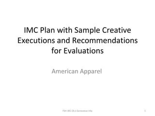 IMC Plan with Sample Creative
Executions and Recommendations
         for Evaluations

        American Apparel




           FSH 381-OL1 Genevieve Irby   1
 