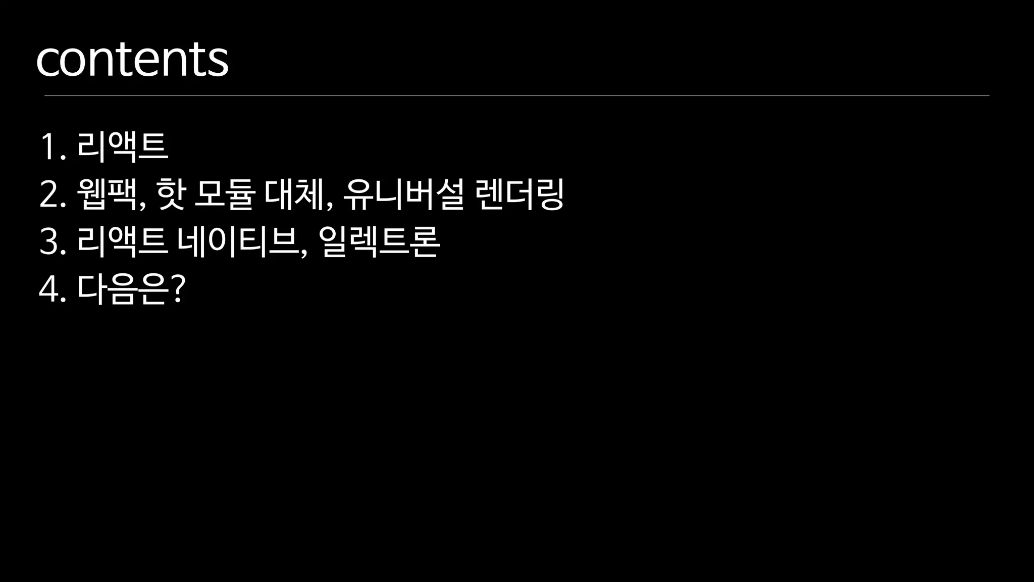 contents
1. 리액트

2. 웹팩, 핫 모듈 대체, 유니버설 렌더링

3. 리액트 네이티브, 일렉트론

4. 다음은?
 