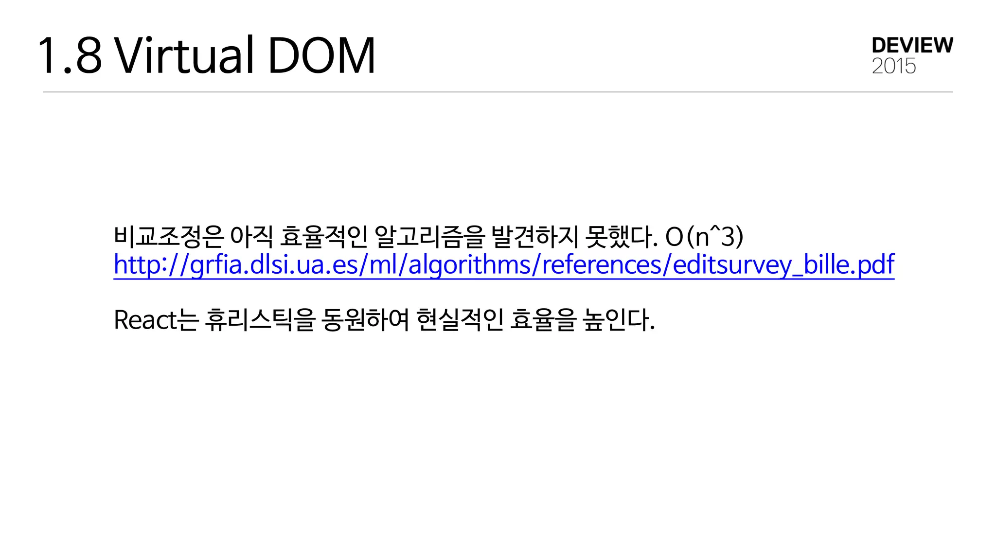 1.8 Virtual DOM
비교조정은 아직 효율적인 알고리즘을 발견하지 못했다. O(n^3)

http://grfia.dlsi.ua.es/ml/algorithms/references/editsurvey_bille.pdf

React는 휴리스틱을 동원하여 현실적인 효율을 높인다.
 