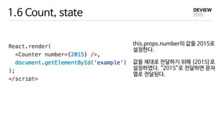 1.6 Count, state
this.props.number의 값을 2015로 
설정한다. 
 
값을 제대로 전달하기 위해 {2015}로 
설정하였다. “2015”로 전달하면 문자
열로 전달된다.
 