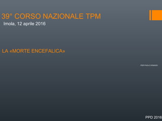 39° CORSO NAZIONALE TPM
LA «MORTE ENCEFALICA»
PIER PAOLO DONADIO
Imola, 12 aprile 2016
PPD 2016
 